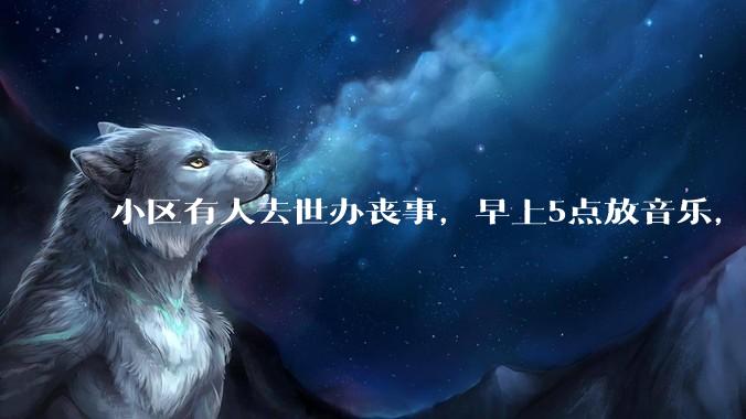 小区有人去世办丧事，早上5点放音乐，我报警有错吗？