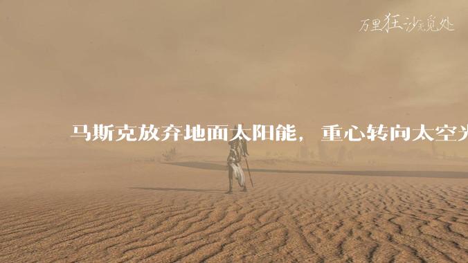 马斯克放弃地面太阳能，重心转向太空光伏_供电_企业_人工智能