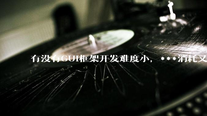 有没有GUI框架开发难度小，***消耗又不多，而且又跨平台？