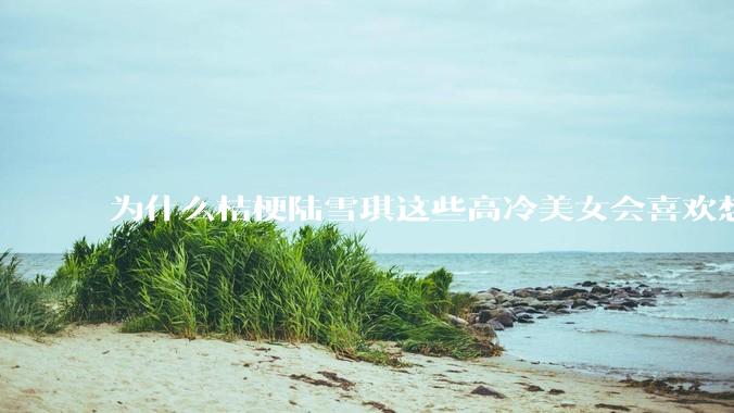 为什么桔梗陆雪琪这些高冷美女会喜欢想往平凡男主?